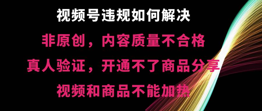 视频号【非原创，内容质量不合格，真人验证，开通不了商品分享功能，视频和商品不能加热】违规如何解决-有量联盟