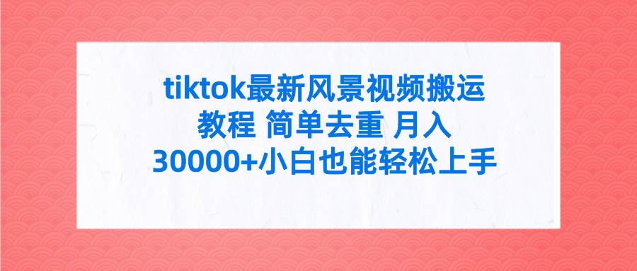 tiktok最新风景视频搬运教程 简单去重 月入30000+附全套工具-有量联盟