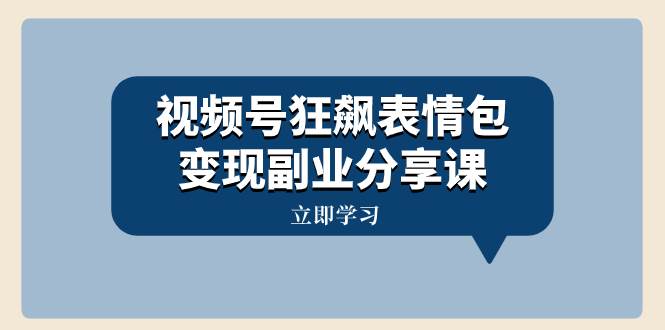 视频号狂飙表情包变现副业分享课，一条龙玩法分享给你（附素材资源）-有量联盟