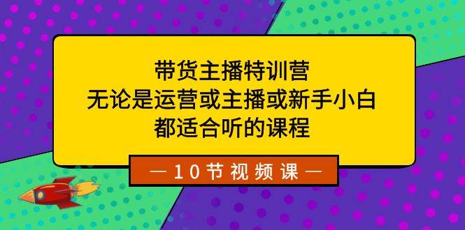 带货主播特训营：无论是运营或主播或新手小白，都适合听的课程-有量联盟