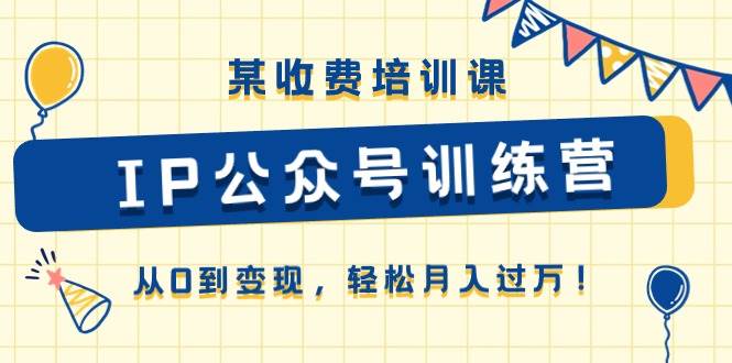 某收费培训课《IP公众号训练营》从0到变现，轻松月入过万！-有量联盟