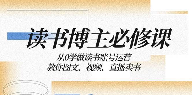 读书 博主 必修课：从0学做读书账号运营：教你图文、视频、直播卖书-有量联盟