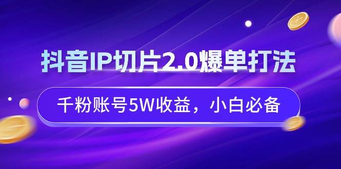 抖音IP切片2.0爆单打法，千粉账号5W收益，小白必备-有量联盟