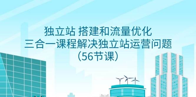 独立站 搭建和流量优化，三合一课程解决独立站运营问题（56节课）-有量联盟