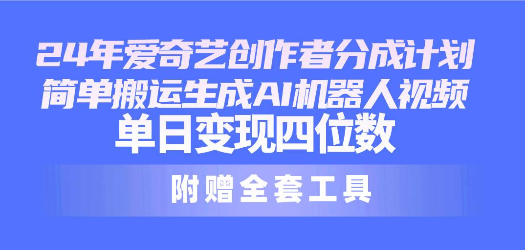 24最新爱奇艺创作者分成计划，简单搬运生成AI机器人视频，单日变现四位数-有量联盟