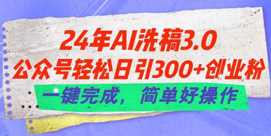 24年Ai洗稿3.0，公众号轻松日引300+创业粉，一键完成，简单好操作-有量联盟