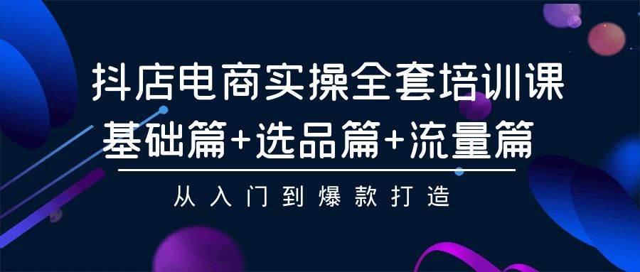 抖店电商实操全套培训课：基础篇+选品篇+流量篇，从入门到爆款打造-有量联盟