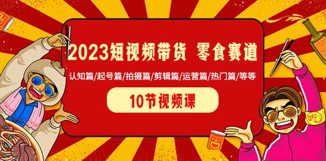 2023短视频带货 零食赛道 认知篇/起号篇/拍摄篇/剪辑篇/运营篇/热门篇/等等-有量联盟