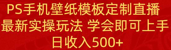 PS手机壁纸模板定制直播  最新实操玩法 学会即可上手 日收入500+-有量联盟