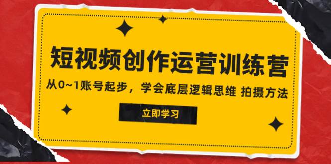 2023短视频创作运营训练营，从0~1账号起步，学会底层逻辑思维 拍摄方法-有量联盟