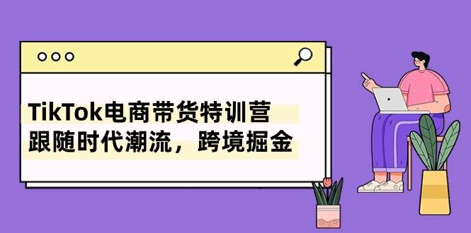 TikTok电商带货特训营，跟随时代潮流，跨境掘金（8节课）-有量联盟