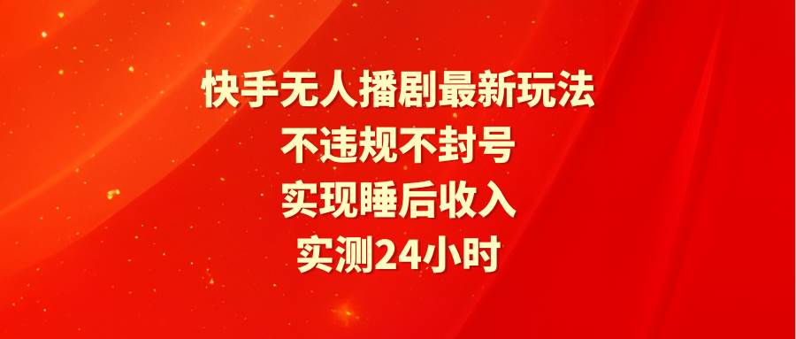 快手无人播剧最新玩法，实测24小时不违规不封号，实现睡后收入-有量联盟