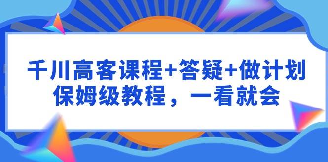 千川 高客课程+答疑+做计划，保姆级教程，一看就会-有量联盟