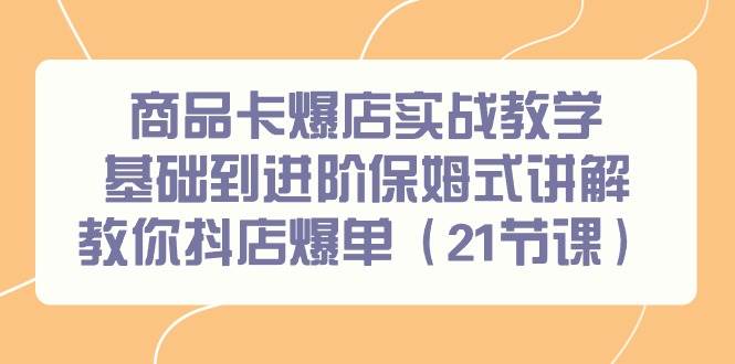 商品卡爆店实战教学，基础到进阶保姆式讲解教你抖店爆单（21节课）-有量联盟