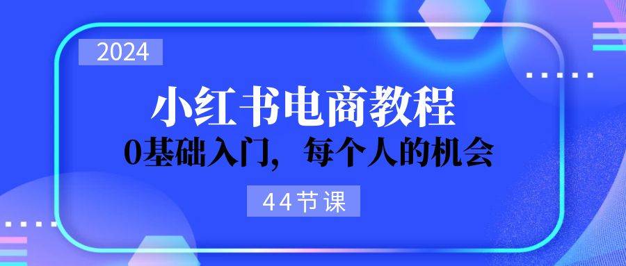 2024从0-1学习小红书电商，0基础入门，每个人的机会（44节）-有量联盟