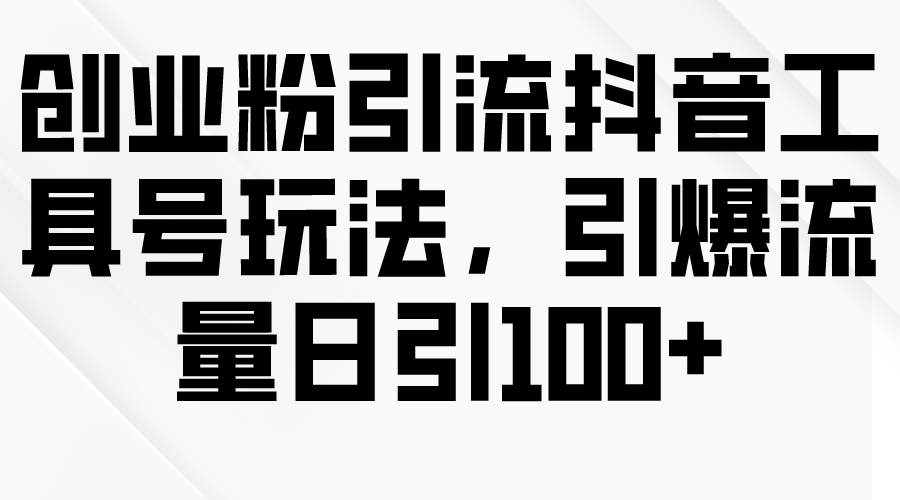 创业粉引流抖音工具号玩法，引爆流量日引100+-有量联盟