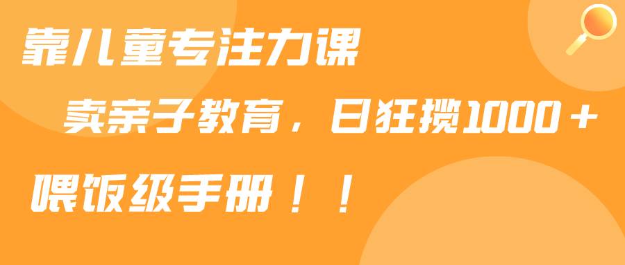 靠儿童专注力课程售卖亲子育儿课程，日暴力狂揽1000+，喂饭手册分享-有量联盟