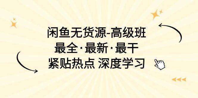 闲鱼无货源-高级班，最全·最新·最干，紧贴热点 深度学习（17节课）-有量联盟