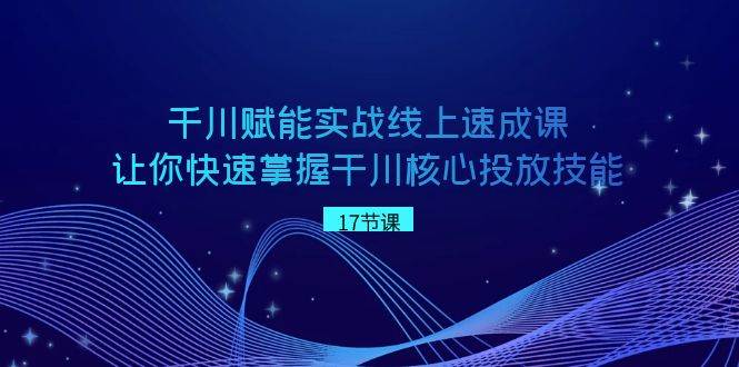 千川 赋能实战线上速成课，让你快速掌握干川核心投放技能-有量联盟