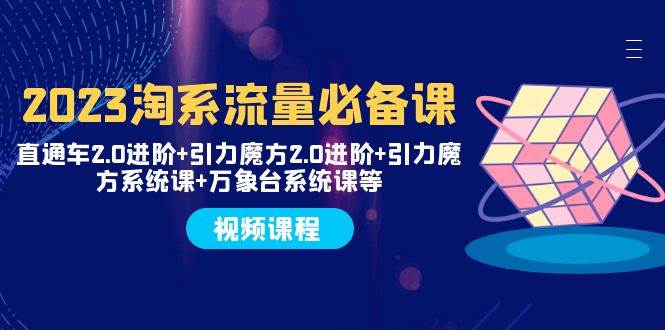 2023淘系流量必备课 直通车2.0进阶+引力魔方2.0进阶+引力魔方系统课+万象台-有量联盟