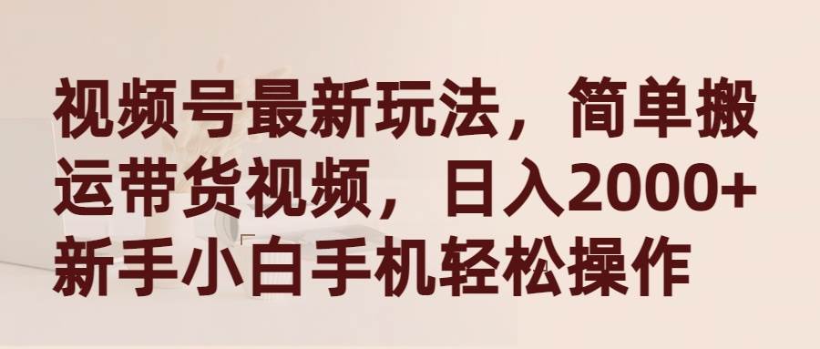 视频号最新玩法，简单搬运带货视频，日入2000+，新手小白手机轻松操作-有量联盟