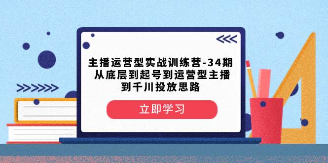 主播运营型实战训练营-第34期  从底层到起号到运营型主播到千川投放思路-有量联盟