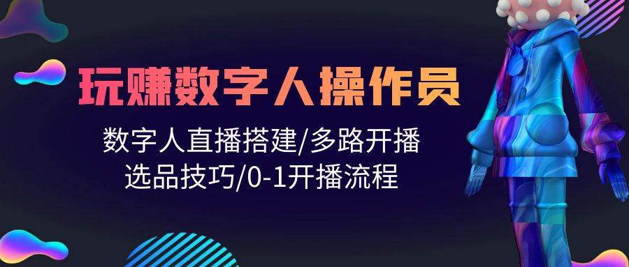 人人都能玩赚数字人操作员 数字人直播搭建/多路开播/选品技巧/0-1开播流程-有量联盟