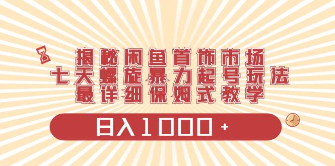 揭秘闲鱼首饰市场，七天螺旋暴力起号玩法，最详细保姆式教学，日入1000+-有量联盟