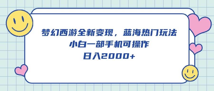 梦幻西游全新变现，蓝海热门玩法，小白一部手机可操作，日入2000+-有量联盟