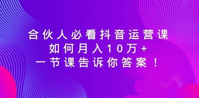 合伙人必看抖音运营课，如何月入10万+，一节课告诉你答案！-有量联盟