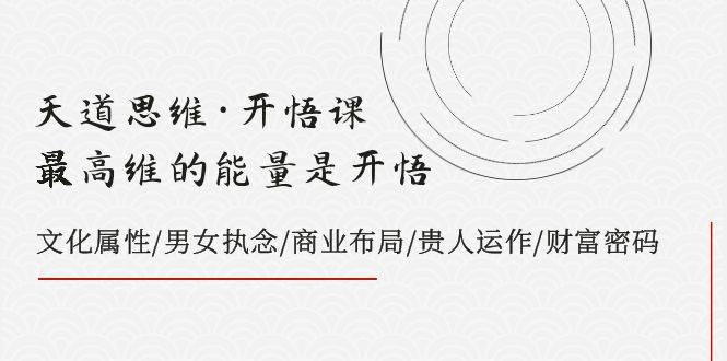 天道思维·开悟课-最高维的天道思维·开悟课-最高维的能量是开悟，文化属性/男女执念/商业布局/贵人运作/财富密码-有量联盟