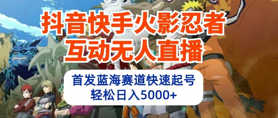 抖音快手火影忍者互动无人直播 蓝海赛道快速起号 日入5000+教程+软件+素材-有量联盟