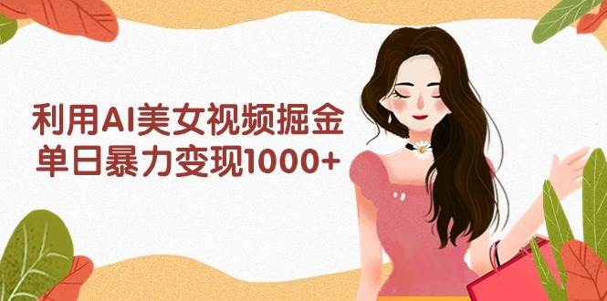 利用AI美女视频掘金，单日暴力变现1000+，多平台高收益，小白跟着干就完…-有量联盟