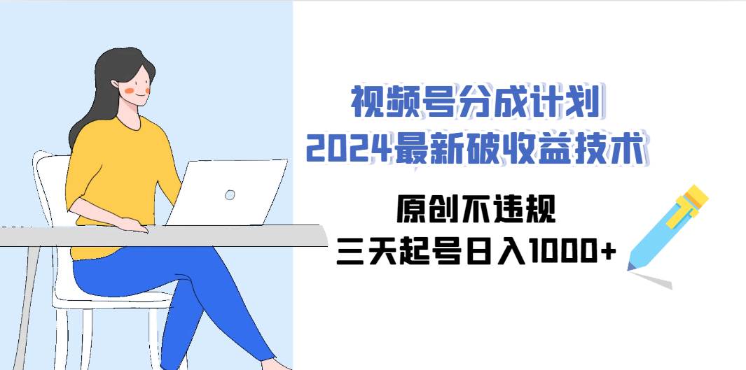 视频号分成计划2024最新破收益技术，原创不违规，三天起号日入1000+-有量联盟