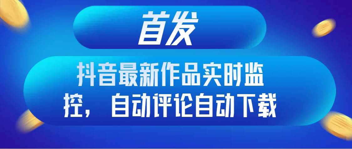 首发抖音最新作品实时监控，自动评论自动下载-有量联盟