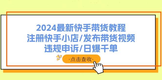 2024最新快手带货教程：注册快手小店/发布带货视频/违规申诉/日爆千单-有量联盟