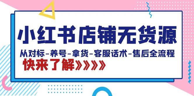 小红书店铺无货源：从对标-养号-拿货-客服话术-售后全流程（20节课）-有量联盟