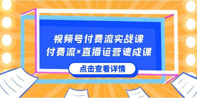 视频号付费流实战课，付费流×直播运营速成课，让你快速掌握视频号核心运..-有量联盟