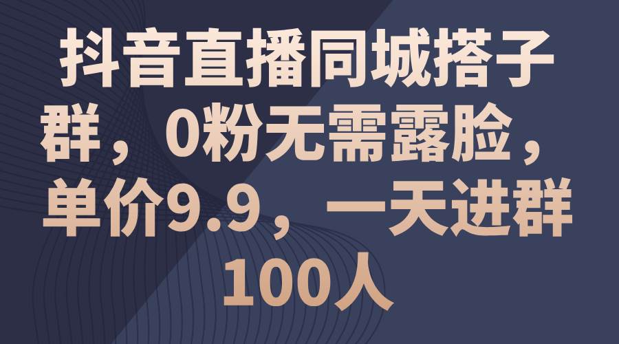 抖音直播同城搭子群，0粉无需露脸，单价9.9，一天进群100人-有量联盟