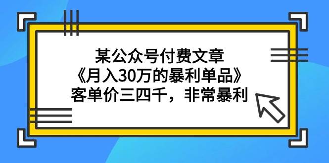 某公众号付费文章《月入30万的暴利单品》客单价三四千，非常暴利-有量联盟