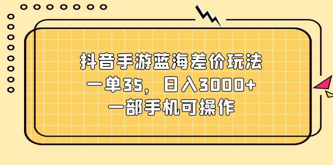 抖音手游蓝海差价玩法，一单35，日入3000+，一部手机可操作-有量联盟