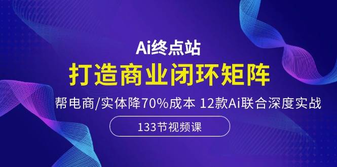 Ai终点站，打造商业闭环矩阵，帮电商/实体降70%成本，12款Ai联合深度实战-有量联盟