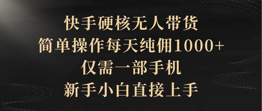 快手硬核无人带货，简单操作每天纯佣1000+,仅需一部手机，新手小白直接上手-有量联盟