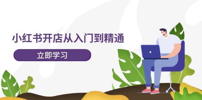 小红书开店从入门到精通，快速掌握小红书店铺运营，实现开店创收-202节课-有量联盟