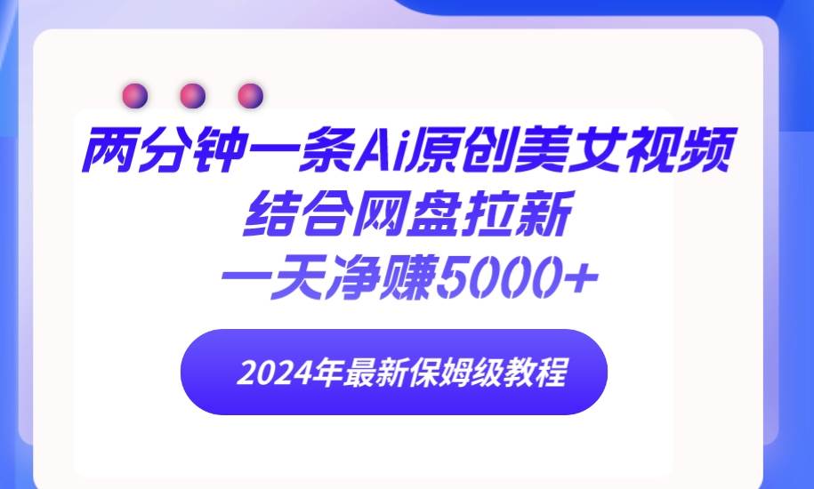 两分钟一条Ai原创美女视频结合网盘拉新，一天净赚5000+ 24年最新保姆级教程-有量联盟