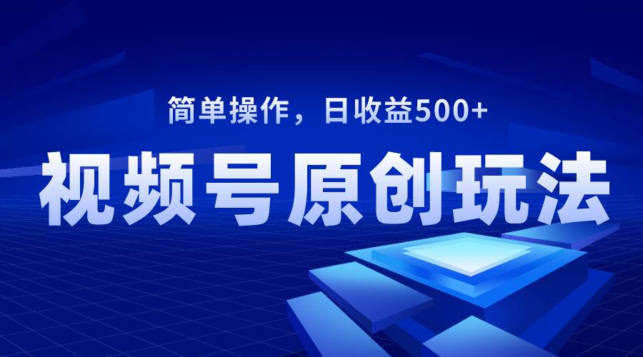 视频号原创视频玩法，日收益500+-有量联盟