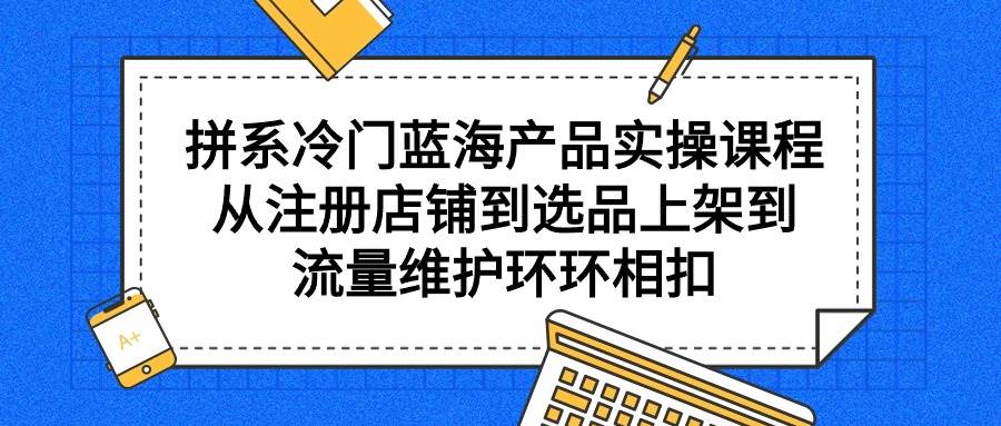 拼系冷门蓝海产品实操课程，从注册店铺到选品上架到流量维护环环相扣-有量联盟