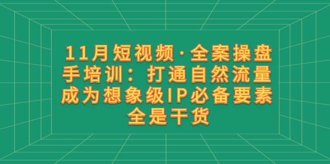 11月短视频·全案操盘手培训：打通自然流量 成为想象级IP必备要素 全是干货-有量联盟