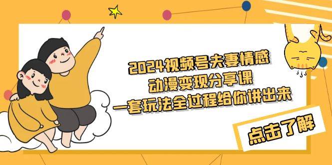 2024视频号夫妻情感动漫变现分享课 一套玩法全过程给你讲出来（教程+素材）-有量联盟