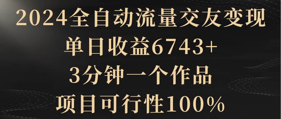 2024全自动流量交友变现，单日收益6743+，3分钟一个作品，项目可行性100%-有量联盟